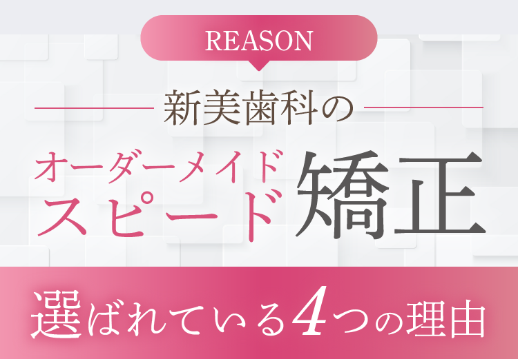 REASON 新美歯科のオーダーメイドスピード矯正 選ばれている4つの理由 | 新美歯科
