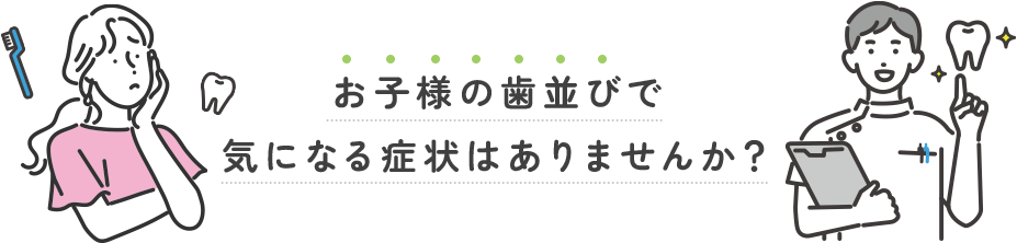 お子様の歯並びで 気になる症状はありませんか？